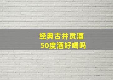 经典古井贡酒50度酒好喝吗