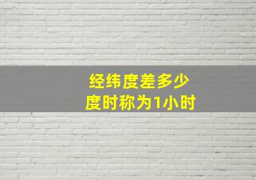 经纬度差多少度时称为1小时