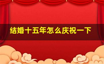 结婚十五年怎么庆祝一下