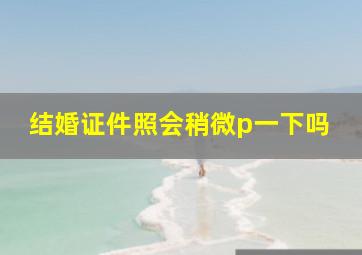 结婚证件照会稍微p一下吗