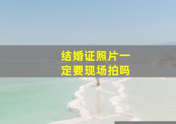 结婚证照片一定要现场拍吗