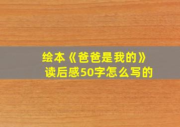 绘本《爸爸是我的》读后感50字怎么写的