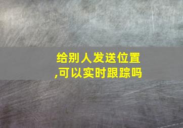 给别人发送位置,可以实时跟踪吗