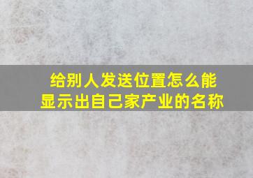 给别人发送位置怎么能显示出自己家产业的名称