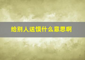 给别人送馍什么意思啊