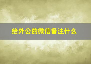 给外公的微信备注什么