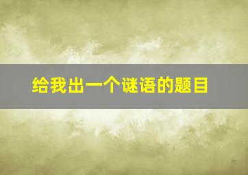 给我出一个谜语的题目