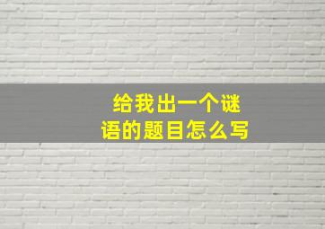 给我出一个谜语的题目怎么写