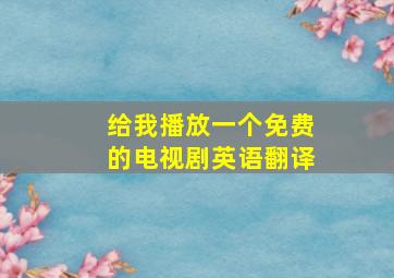 给我播放一个免费的电视剧英语翻译