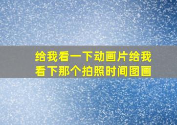 给我看一下动画片给我看下那个拍照时间图画