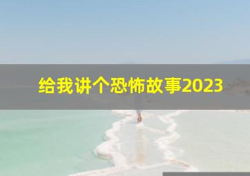 给我讲个恐怖故事2023