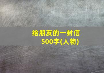 给朋友的一封信500字(人物)