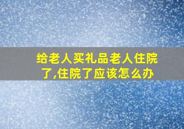 给老人买礼品老人住院了,住院了应该怎么办