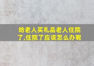 给老人买礼品老人住院了,住院了应该怎么办呢