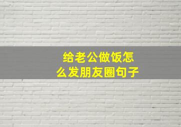 给老公做饭怎么发朋友圈句子