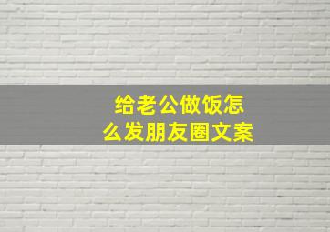 给老公做饭怎么发朋友圈文案