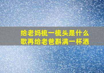 给老妈梳一梳头是什么歌再给老爸斟满一杯洒