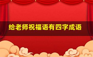 给老师祝福语有四字成语