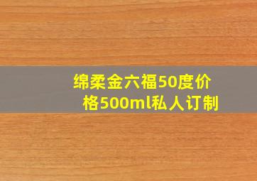 绵柔金六福50度价格500ml私人订制