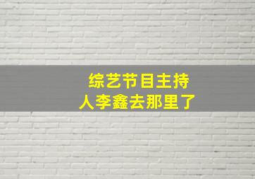 综艺节目主持人李鑫去那里了