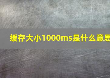 缓存大小1000ms是什么意思