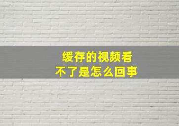 缓存的视频看不了是怎么回事