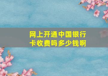 网上开通中国银行卡收费吗多少钱啊