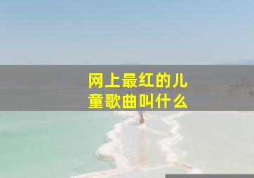 网上最红的儿童歌曲叫什么