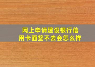 网上申请建设银行信用卡面签不去会怎么样