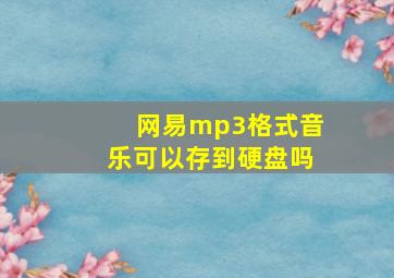 网易mp3格式音乐可以存到硬盘吗