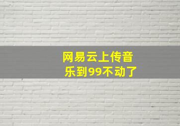 网易云上传音乐到99不动了