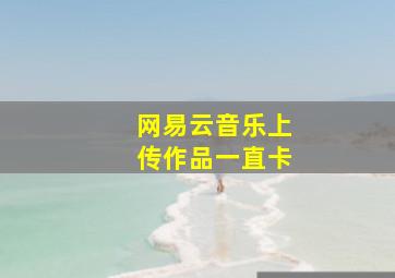 网易云音乐上传作品一直卡