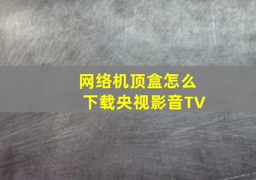 网络机顶盒怎么下载央视影音TV