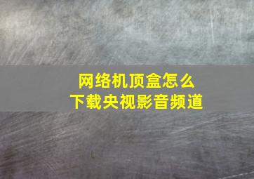 网络机顶盒怎么下载央视影音频道