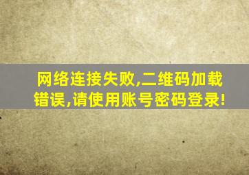 网络连接失败,二维码加载错误,请使用账号密码登录!