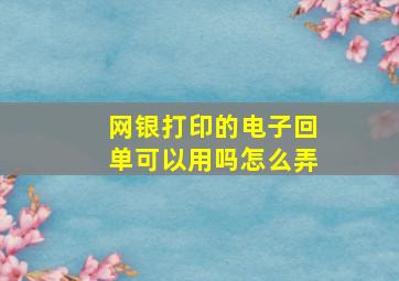 网银打印的电子回单可以用吗怎么弄