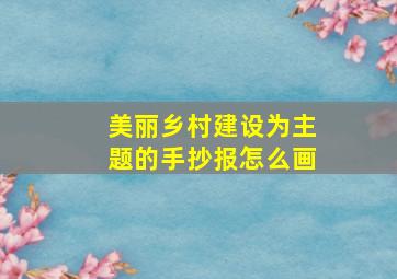 美丽乡村建设为主题的手抄报怎么画