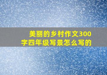 美丽的乡村作文300字四年级写景怎么写的