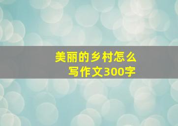 美丽的乡村怎么写作文300字