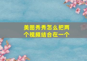 美图秀秀怎么把两个视频结合在一个