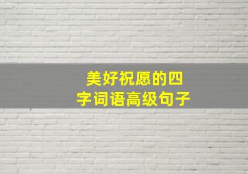 美好祝愿的四字词语高级句子