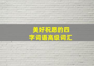 美好祝愿的四字词语高级词汇