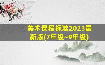 美术课程标准2023最新版(7年级~9年级)