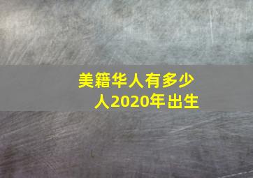 美籍华人有多少人2020年出生