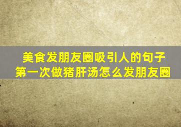 美食发朋友圈吸引人的句子第一次做猪肝汤怎么发朋友圈