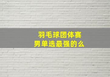 羽毛球团体赛男单选最强的么