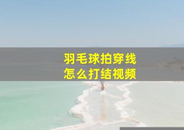 羽毛球拍穿线怎么打结视频