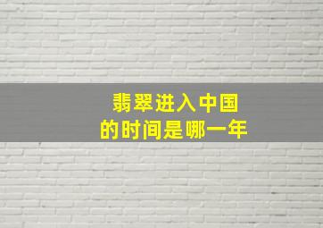 翡翠进入中国的时间是哪一年