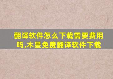 翻译软件怎么下载需要费用吗,木星免费翻译软件下载