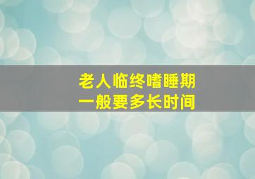 老人临终嗜睡期一般要多长时间